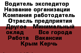 Водитель-экспедитор › Название организации ­ Компания-работодатель › Отрасль предприятия ­ Другое › Минимальный оклад ­ 1 - Все города Работа » Вакансии   . Крым,Керчь